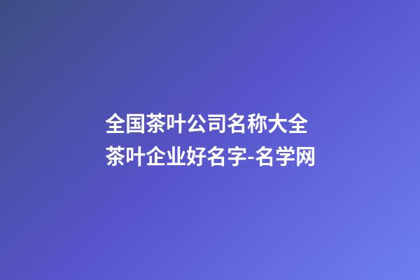 全国茶叶公司名称大全 茶叶企业好名字-名学网-第1张-公司起名-玄机派